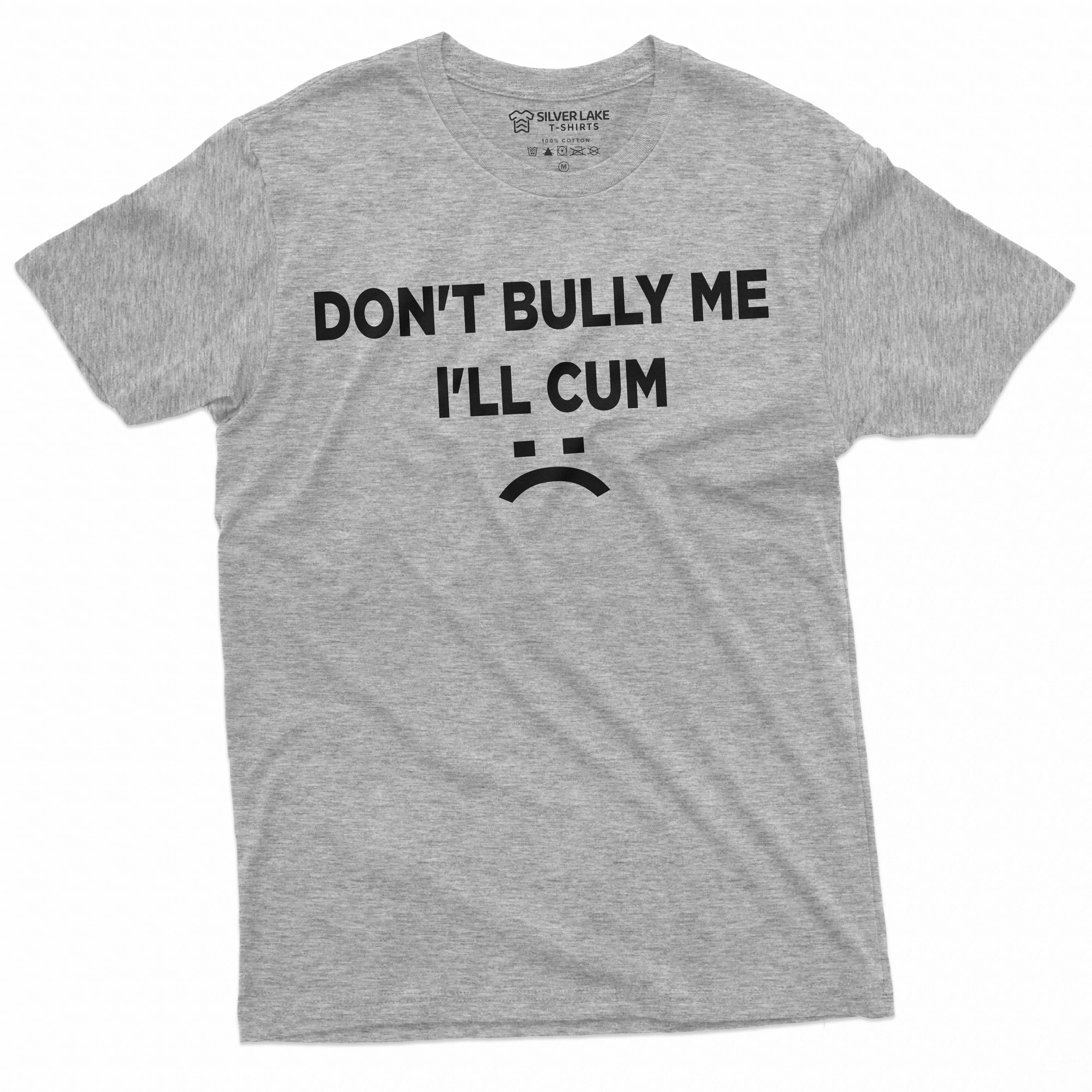 Don't Bully Me I'll Cum Funny offensive Shirt Humorous Saying Tee Sarcastic T-Shirt