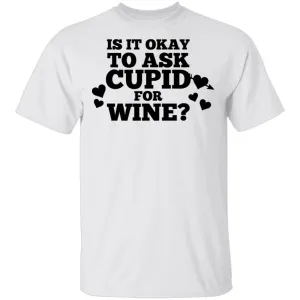 It Is Ok To Ask Cupid For Wine T-Shirt