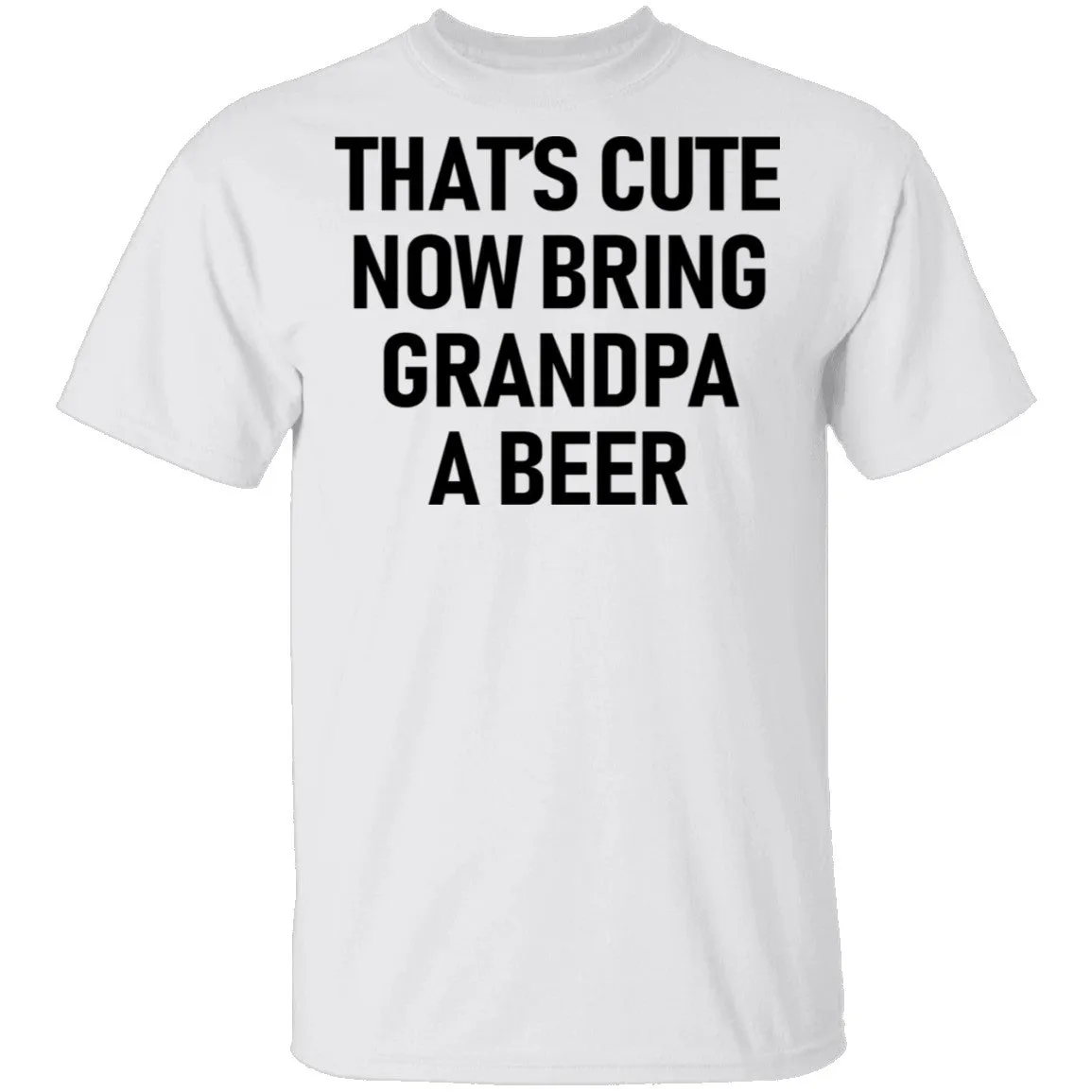That's Cute Now Bring Grandpa A Beer T-Shirt