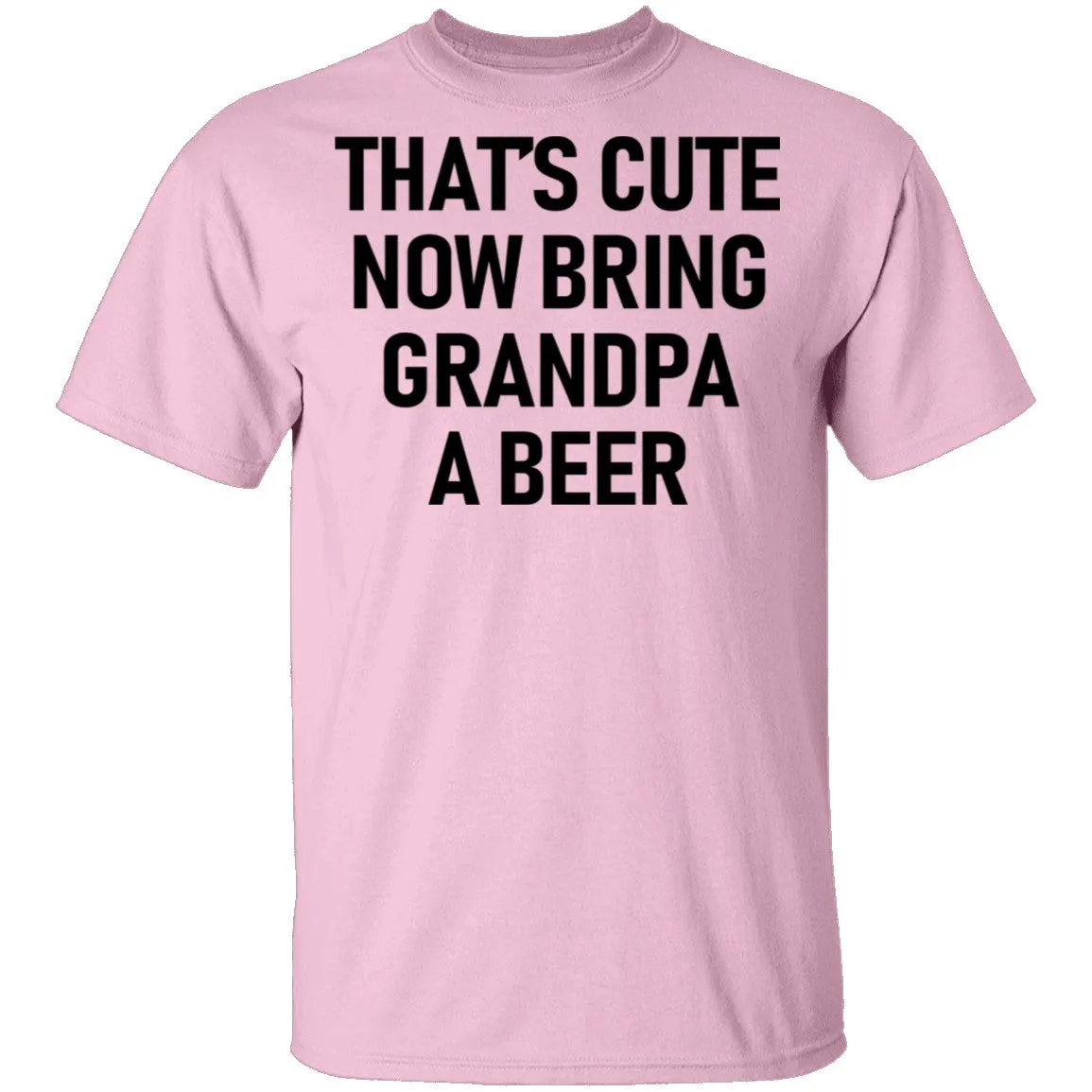That's Cute Now Bring Grandpa A Beer T-Shirt