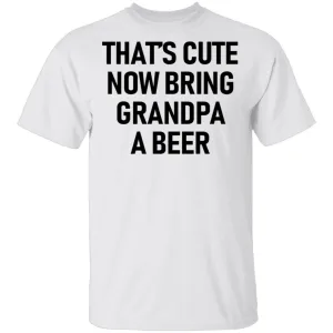 That's Cute Now Bring Grandpa A Beer T-Shirt